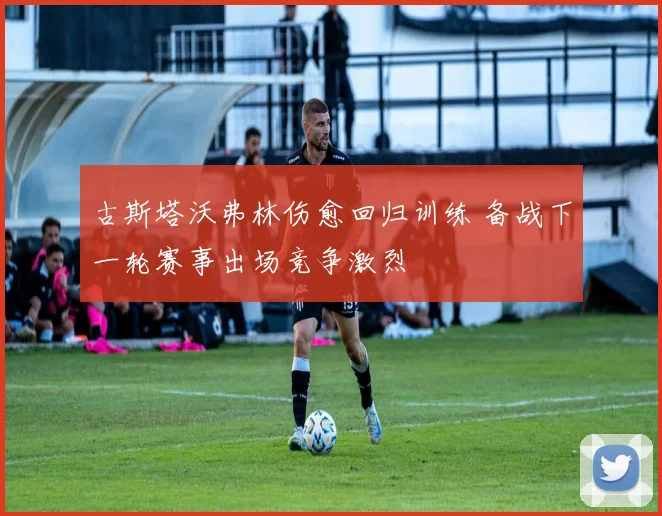 古斯塔沃弗林伤愈回归训练 备战下一轮赛事出场竞争激烈