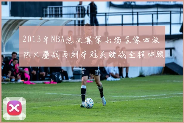 2013年NBA总决赛第七场录像回放 热火鏖战马刺夺冠关键战全程回顾