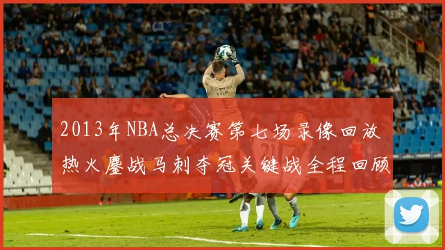 2013年NBA总决赛第七场录像回放 热火鏖战马刺夺冠关键战全程回顾