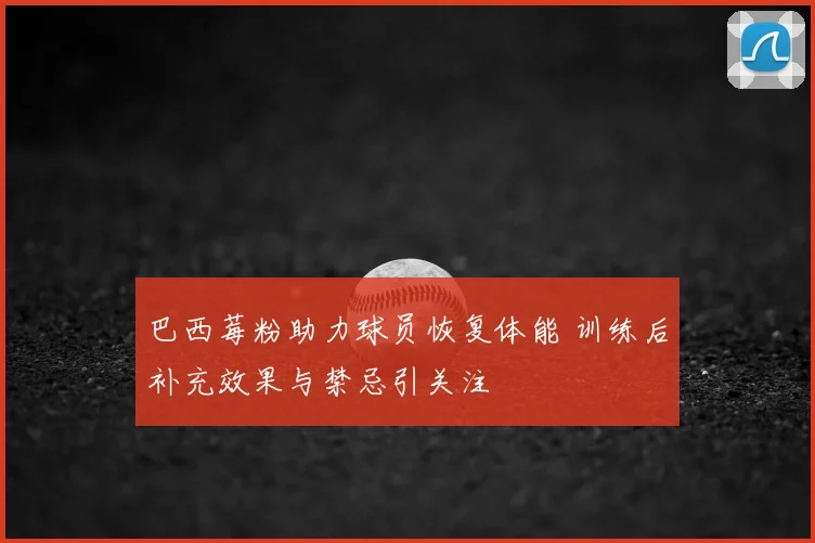 巴西莓粉助力球员恢复体能 训练后补充效果与禁忌引关注