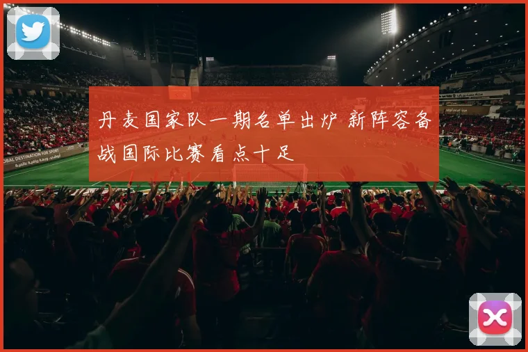 丹麦国家队一期名单出炉 新阵容备战国际比赛看点十足