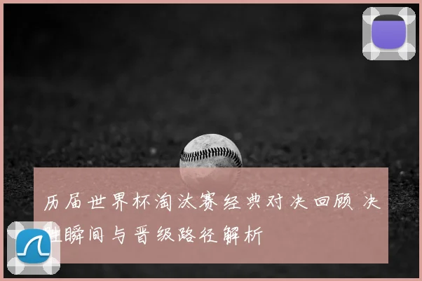 历届世界杯淘汰赛经典对决回顾 决胜瞬间与晋级路径解析