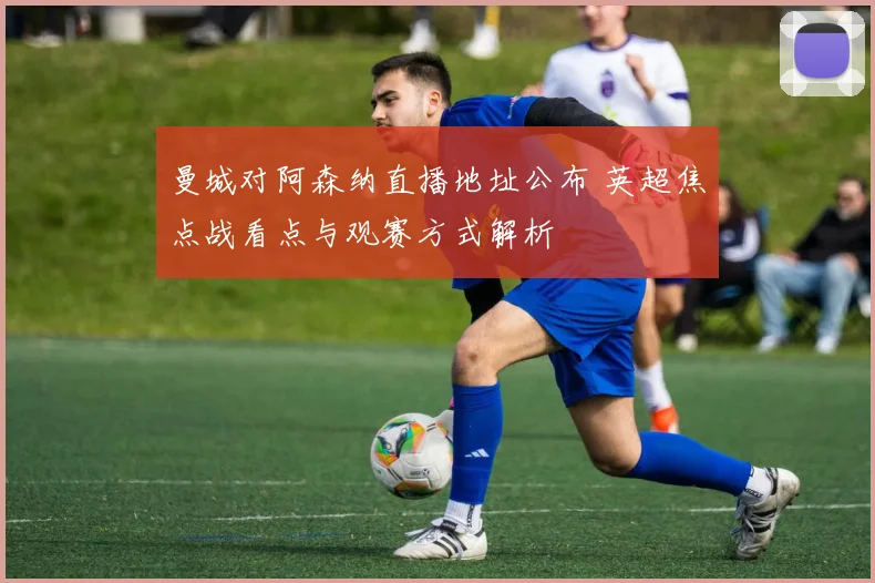曼城对阿森纳直播地址公布 英超焦点战看点与观赛方式解析