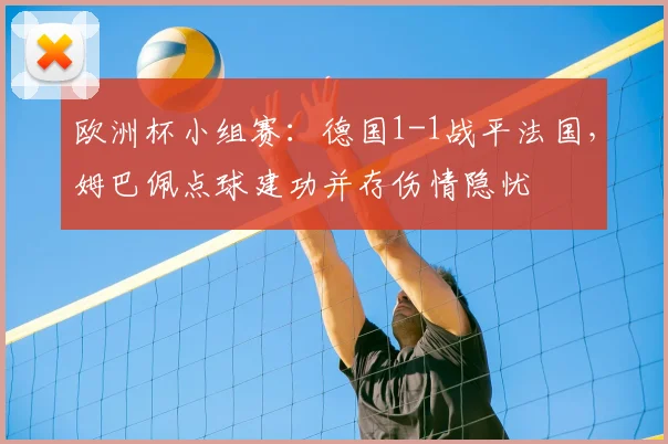 欧洲杯小组赛：德国1-1战平法国，姆巴佩点球建功并存伤情隐忧