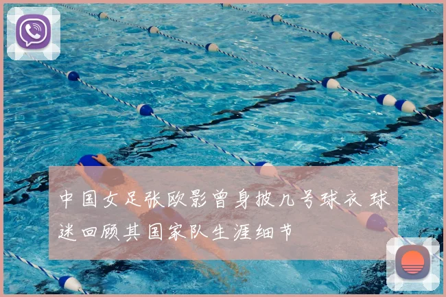 中国女足张欧影曾身披几号球衣 球迷回顾其国家队生涯细节