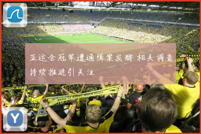 亚运会冠军遭通缉案发酵 相关调查持续推进引关注