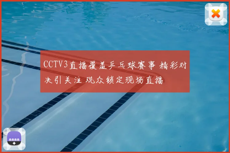 CCTV3直播覆盖乒乓球赛事 精彩对决引关注 观众锁定现场直播