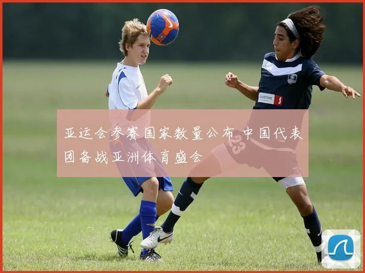 亚运会参赛国家数量公布 中国代表团备战亚洲体育盛会