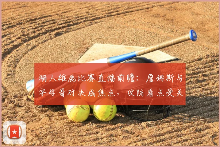 湖人雄鹿比赛直播前瞻：詹姆斯与字母哥对决成焦点，攻防看点受关注