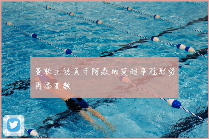 曼联主场负于阿森纳英超争冠形势再添变数