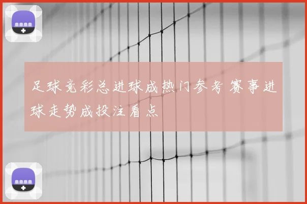 足球竞彩总进球成热门参考 赛事进球走势成投注看点