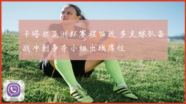 卡塔尔亚洲杯赛程临近 多支球队备战冲刺争夺小组出线席位