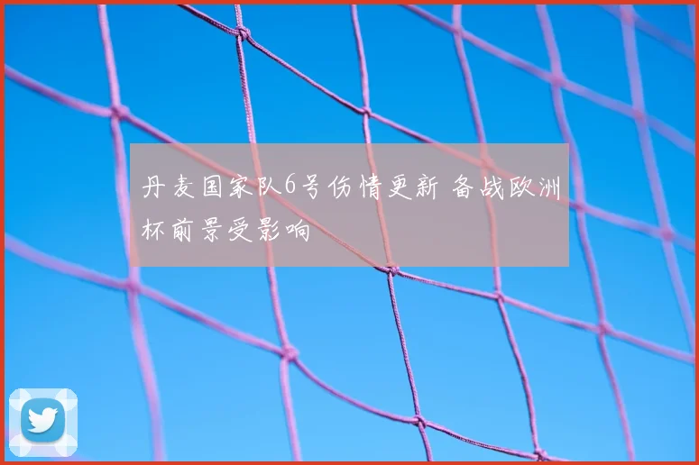 丹麦国家队6号伤情更新 备战欧洲杯前景受影响