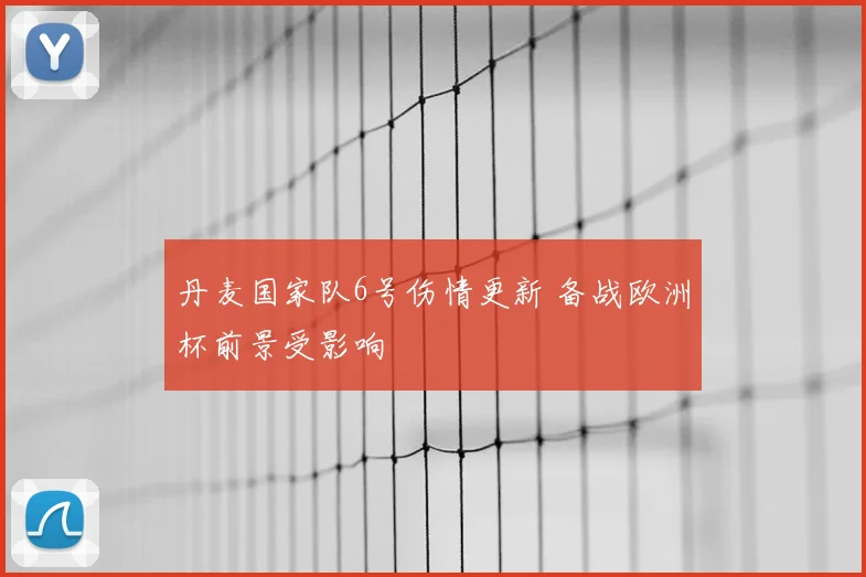丹麦国家队6号伤情更新 备战欧洲杯前景受影响