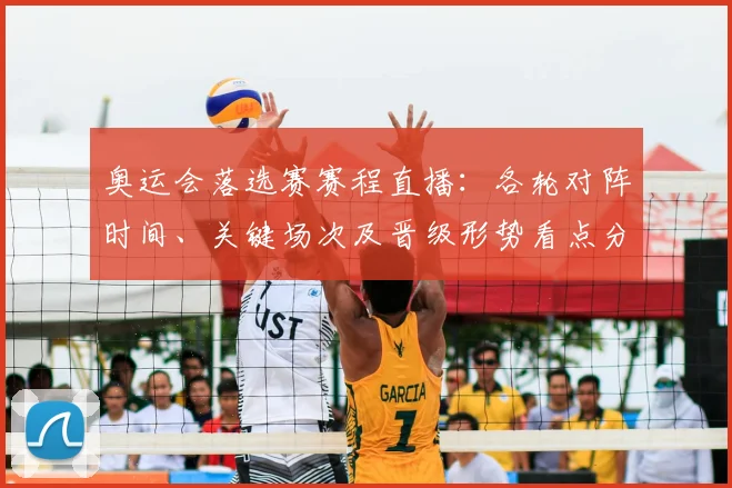 奥运会落选赛赛程直播：各轮对阵时间、关键场次及晋级形势看点分析