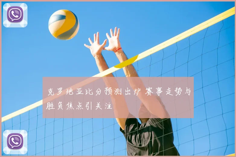 克罗地亚比分预测出炉 赛事走势与胜负焦点引关注