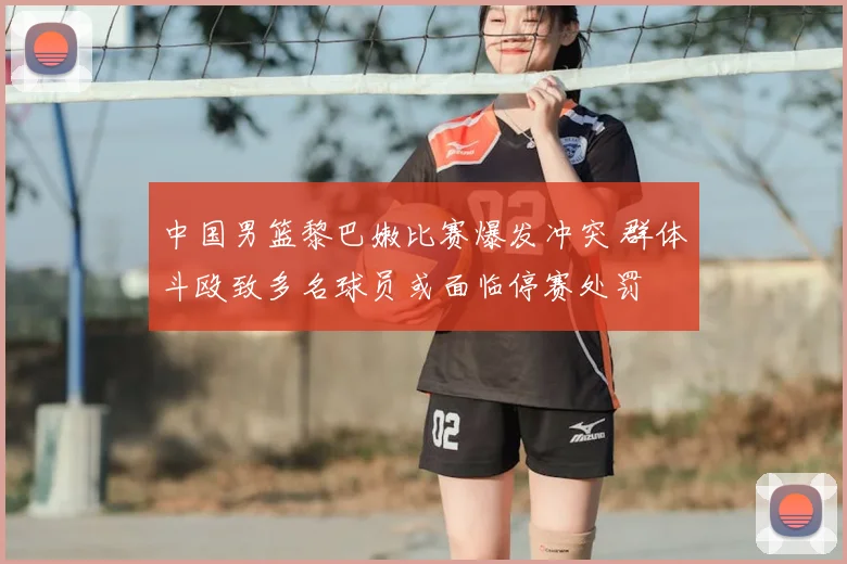 中国男篮黎巴嫩比赛爆发冲突 群体斗殴致多名球员或面临停赛处罚