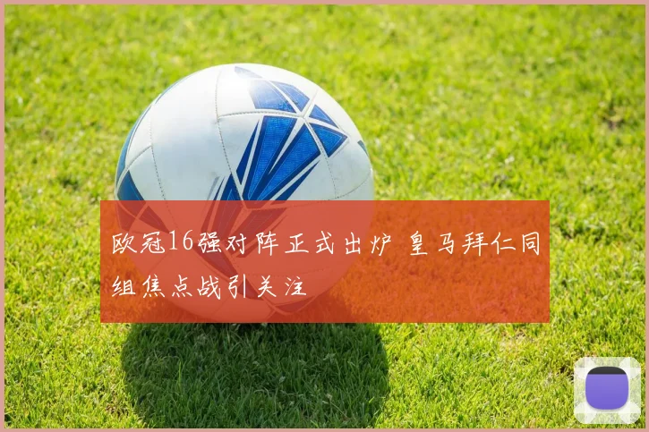 欧冠16强对阵正式出炉 皇马拜仁同组焦点战引关注