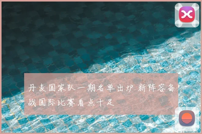 丹麦国家队一期名单出炉 新阵容备战国际比赛看点十足