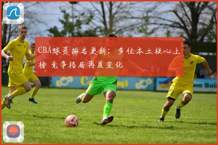 CBA球员排名更新：多位本土核心上榜 竞争格局再度变化