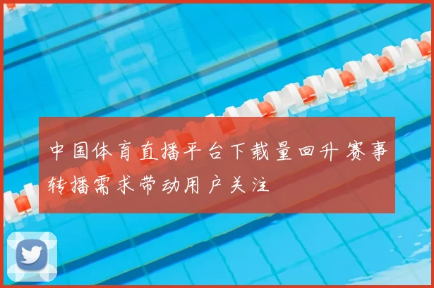 中国体育直播平台下载量回升 赛事转播需求带动用户关注