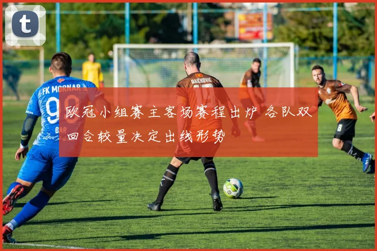 欧冠小组赛主客场赛程出炉 各队双回合较量决定出线形势