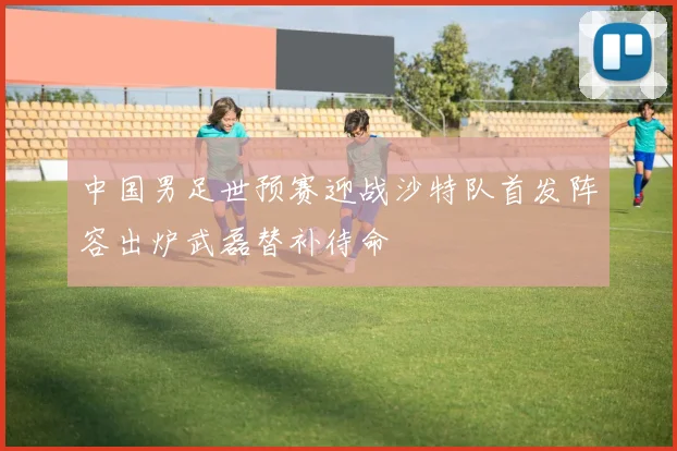 中国男足世预赛迎战沙特队首发阵容出炉武磊替补待命