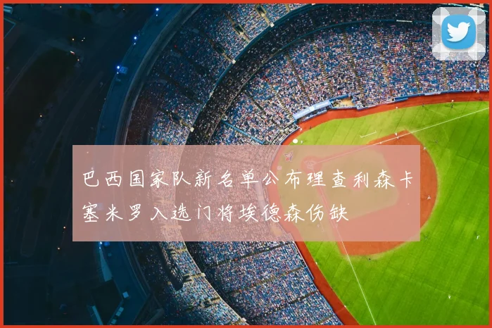 巴西国家队新名单公布理查利森卡塞米罗入选门将埃德森伤缺