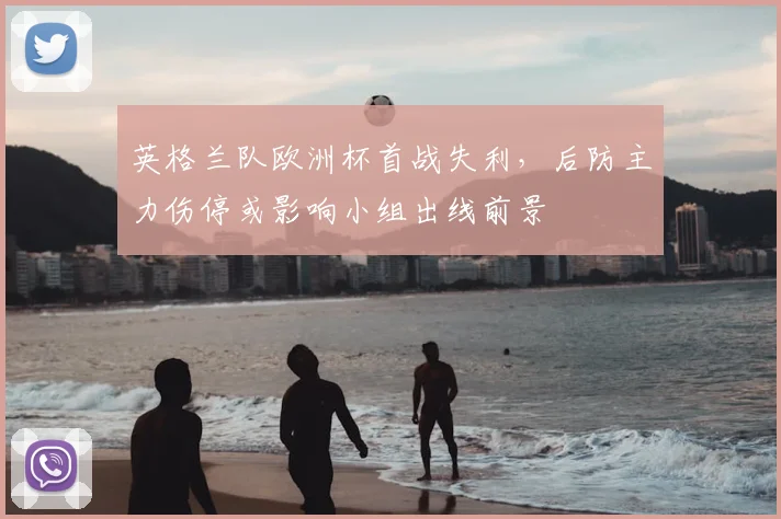 英格兰队欧洲杯首战失利，后防主力伤停或影响小组出线前景