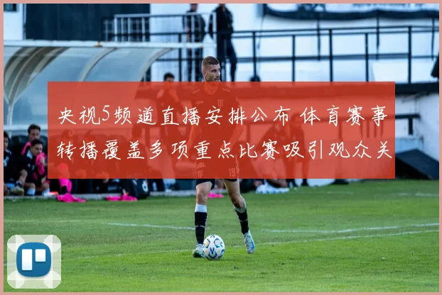 央视5频道直播安排公布 体育赛事转播覆盖多项重点比赛吸引观众关注