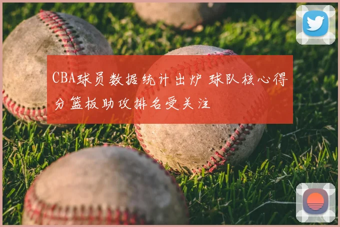CBA球员数据统计出炉 球队核心得分篮板助攻排名受关注