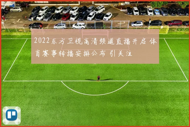 2022东方卫视高清频道直播开启 体育赛事转播安排公布 引关注