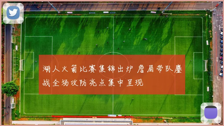 湖人火箭比赛集锦出炉 詹眉带队鏖战全场攻防亮点集中呈现