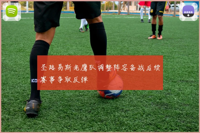 圣路易斯老鹰队调整阵容备战后续赛事争取反弹